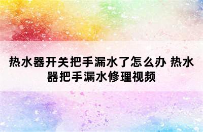 热水器开关把手漏水了怎么办 热水器把手漏水修理视频